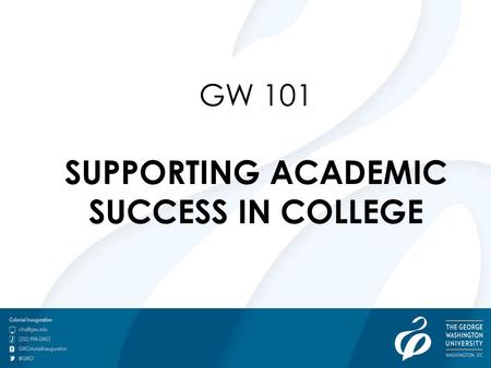GW 101 SUPPORTING ACADEMIC SUCCESS IN COLLEGE. GW101: Supporting Academic Success Tracy Arwari, Ph.D., Ed.D. GW Librarians Becky Gardner Dan Grover John.