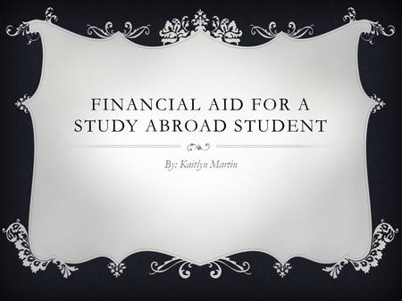 FINANCIAL AID FOR A STUDY ABROAD STUDENT By: Kaitlyn Martin.