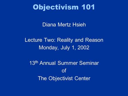 Objectivism 101 Diana Mertz Hsieh Lecture Two: Reality and Reason Monday, July 1, 2002 13 th Annual Summer Seminar of The Objectivist Center.