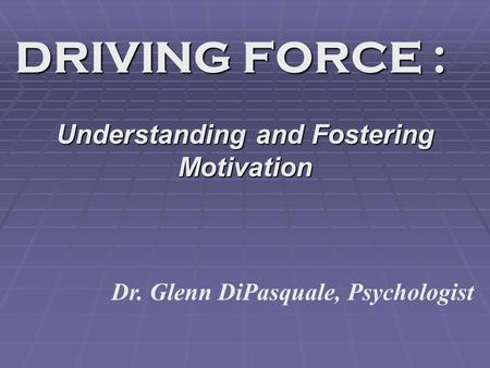 DRIVING FORCE : Understanding and Fostering Motivation Dr. Glenn DiPasquale, Psychologist.
