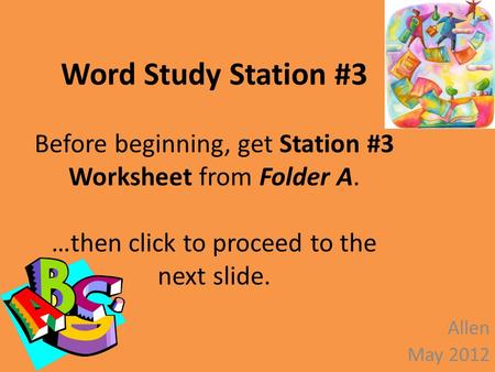 Word Study Station #3 Before beginning, get Station #3 Worksheet from Folder A. …then click to proceed to the next slide. Allen May 2012.