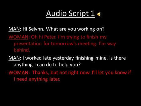 Audio Script 1 MAN: Hi Selynn. What are you working on? WOMAN: Oh hi Peter. I'm trying to finish my presentation for tomorrow's meeting. I'm way behind.
