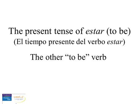 The present tense of estar (to be) The other “to be” verb (El tiempo presente del verbo estar)