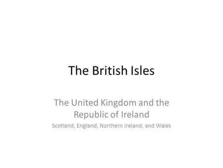 The British Isles The United Kingdom and the Republic of Ireland Scotland, England, Northern Ireland, and Wales.