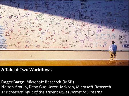 A Tale of Two Workflows Roger Barga, Microsoft Research (MSR) Nelson Araujo, Dean Guo, Jared Jackson, Microsoft Research The creative input of the Trident.