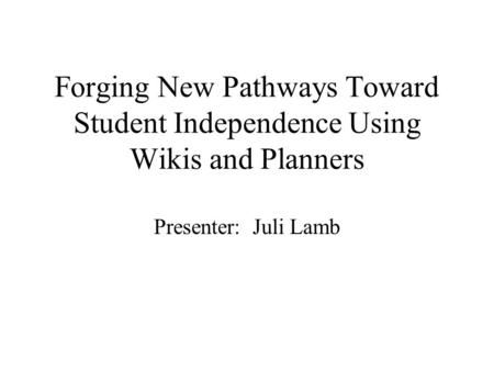 Forging New Pathways Toward Student Independence Using Wikis and Planners Presenter: Juli Lamb.