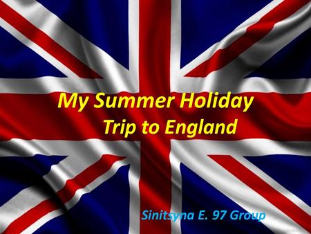 My Summer Holiday Trip to England Sinitsyna E. 97 Group.