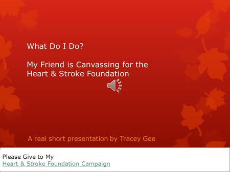 What Do I Do? My Friend is Canvassing for the Heart & Stroke Foundation A real short presentation by Tracey Gee Please Give to My Heart & Stroke Foundation.