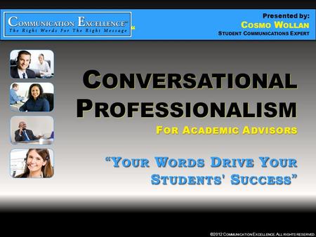 C ONVERSATIONAL P ROFESSIONALISM “ YOUR WORDS DRIVE YOUR STUDENTS ' SUCCESS ” ©2012 C OMMUNICATION E XCELLENCE. A LL RIGHTS RESERVED. C ONVERSATIONAL P.