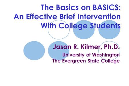 The Basics on BASICS: An Effective Brief Intervention With College Students Jason R. Kilmer, Ph.D. University of Washington The Evergreen State College.
