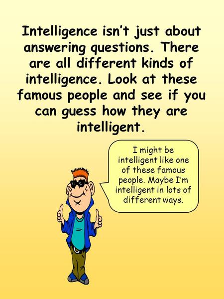 Intelligence isn’t just about answering questions. There are all different kinds of intelligence. Look at these famous people and see if you can guess.