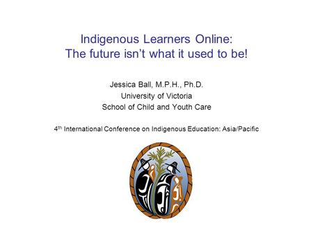 Indigenous Learners Online: The future isn’t what it used to be! Jessica Ball, M.P.H., Ph.D. University of Victoria School of Child and Youth Care 4 th.