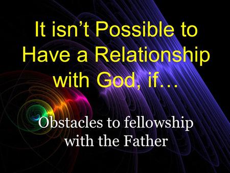It isn’t Possible to Have a Relationship with God, if…
