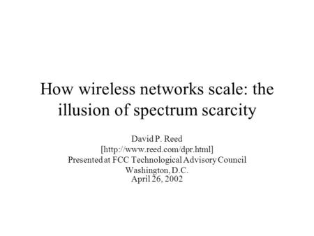 How wireless networks scale: the illusion of spectrum scarcity David P. Reed [http://www.reed.com/dpr.html] Presented at FCC Technological Advisory Council.