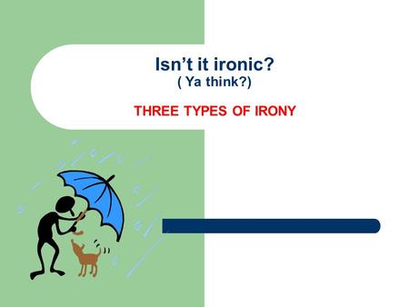 Isn’t it ironic? ( Ya think?) THREE TYPES OF IRONY