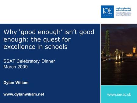 Why ‘good enough’ isn’t good enough: the quest for excellence in schools SSAT Celebratory Dinner March 2009 Dylan Wiliam www.dylanwiliam.net.