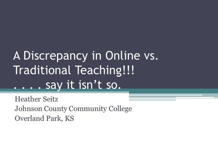 A Discrepancy in Online vs. Traditional Teaching!!!.... say it isn’t so. Heather Seitz Johnson County Community College Overland Park, KS.