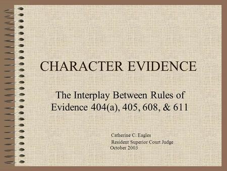 CHARACTER EVIDENCE The Interplay Between Rules of Evidence 404(a), 405, 608, & 611 Catherine C. Eagles Resident Superior Court Judge October 2003.