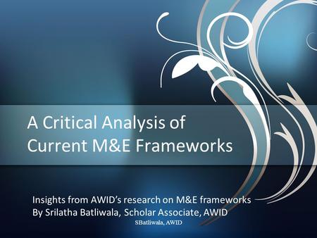 A Critical Analysis of Current M&E Frameworks Insights from AWID’s research on M&E frameworks By Srilatha Batliwala, Scholar Associate, AWID SBatliwala,