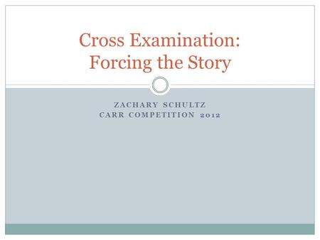 ZACHARY SCHULTZ CARR COMPETITION 2012 Cross Examination: Forcing the Story.