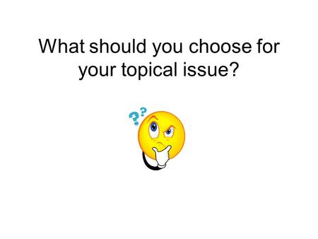 What should you choose for your topical issue?. A topical issue is one which… has at least two sides to the story Needs an understanding of science but…