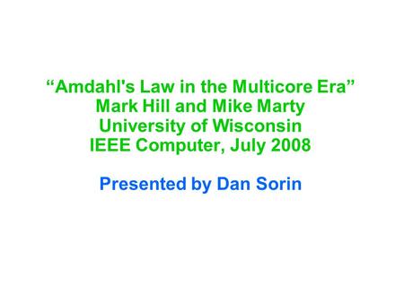 “Amdahl's Law in the Multicore Era” Mark Hill and Mike Marty University of Wisconsin IEEE Computer, July 2008 Presented by Dan Sorin.
