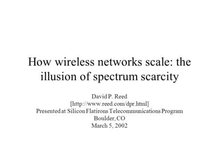 How wireless networks scale: the illusion of spectrum scarcity David P. Reed [http://www.reed.com/dpr.html] Presented at Silicon Flatirons Telecommunications.