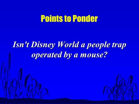 Points to Ponder Isn't Disney World a people trap operated by a mouse?