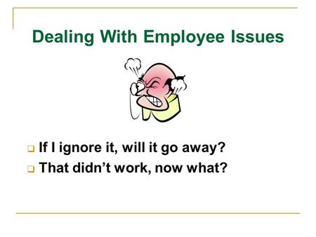 Dealing With Employee Issues  If I ignore it, will it go away?  That didn’t work, now what?