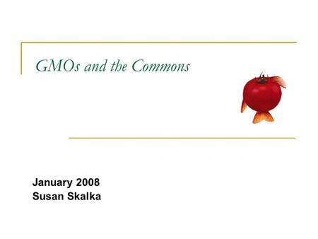 GMOs and the Commons January 2008 Susan Skalka. GMOs: Case Study French President Nicolas Sarkozy bans strain of GM corn, citing principle of precaution.