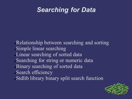 Searching for Data Relationship between searching and sorting Simple linear searching Linear searching of sorted data Searching for string or numeric data.