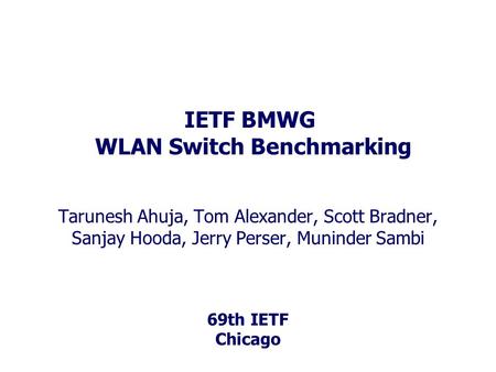 69th IETF Chicago IETF BMWG WLAN Switch Benchmarking Tarunesh Ahuja, Tom Alexander, Scott Bradner, Sanjay Hooda, Jerry Perser, Muninder Sambi.