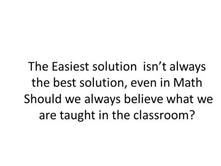 The Easiest solution isn’t always the best solution, even in Math Should we always believe what we are taught in the classroom?