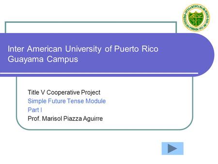 Inter American University of Puerto Rico Guayama Campus Title V Cooperative Project Simple Future Tense Module Part I Prof. Marisol Piazza Aguirre.
