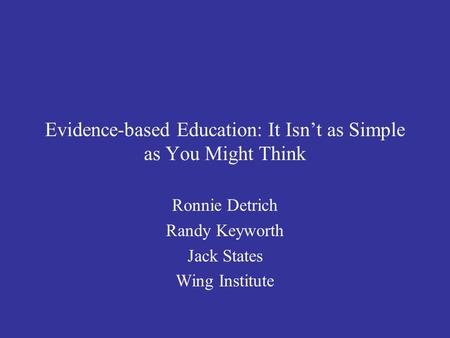 Evidence-based Education: It Isn’t as Simple as You Might Think Ronnie Detrich Randy Keyworth Jack States Wing Institute.