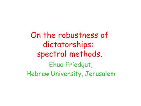 On the robustness of dictatorships: spectral methods. Ehud Friedgut, Hebrew University, Jerusalem.