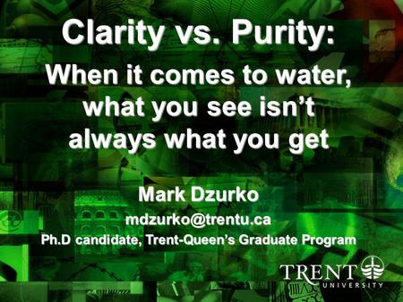 4/6/2015draft 3_no visuals1 Clarity vs. Purity: When it comes to water, what you see isn’t always what you get Mark Dzurko Ph.D candidate,