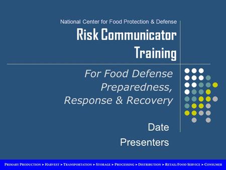 National Center for Food Protection & Defense Risk Communicator Training For Food Defense Preparedness, Response & Recovery Date Presenters.