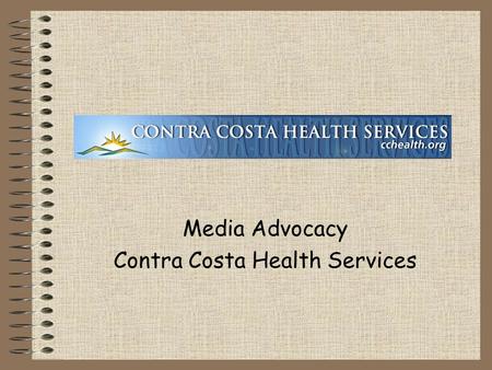 Media Advocacy Contra Costa Health Services Media Advocacy: 4 Getting Out Our Message 4 Making Change.