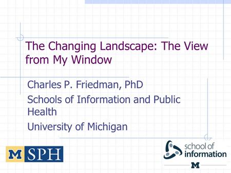 The Changing Landscape: The View from My Window Charles P. Friedman, PhD Schools of Information and Public Health University of Michigan 1.