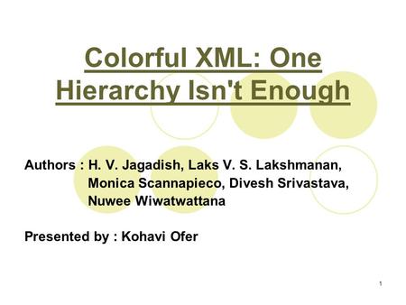 1 Colorful XML: One Hierarchy Isn't Enough Authors : H. V. Jagadish, Laks V. S. Lakshmanan, Monica Scannapieco, Divesh Srivastava, Nuwee Wiwatwattana Presented.