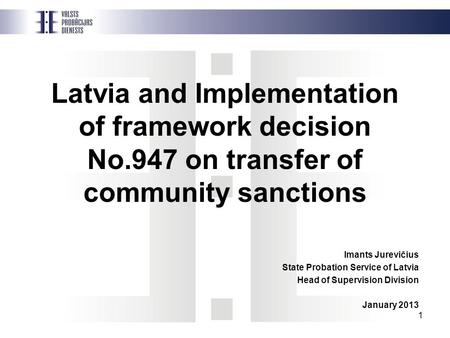 1 Latvia and Implementation of framework decision No.947 on transfer of community sanctions Imants Jurevičius State Probation Service of Latvia Head of.