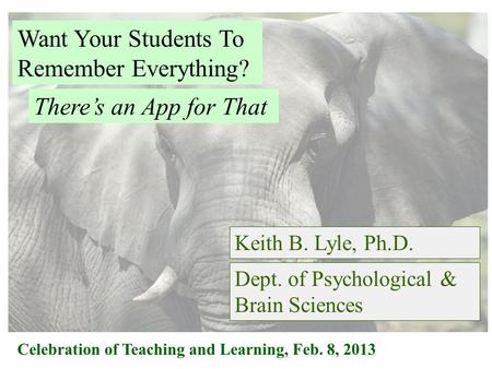 Want Your Students To Remember Everything? Keith B. Lyle, Ph.D. Celebration of Teaching and Learning, Feb. 8, 2013 There’s an App for That Dept. of Psychological.