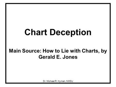Chart Deception Main Source: How to Lie with Charts, by Gerald E. Jones Dr. Michael R. Hyman, NMSU.