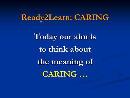 Today our aim is to think about the meaning of CARING …