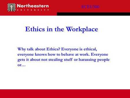 ECEU300 Ethics in the Workplace Why talk about Ethics? Everyone is ethical, everyone knows how to behave at work. Everyone gets it about not stealing stuff.