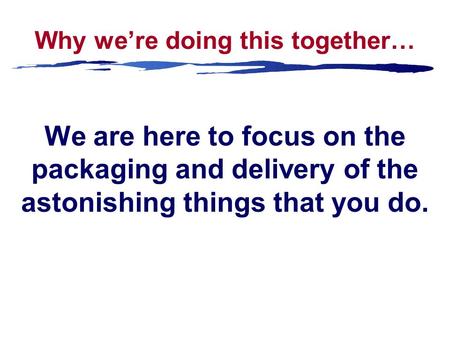 Why we’re doing this together… We are here to focus on the packaging and delivery of the astonishing things that you do.