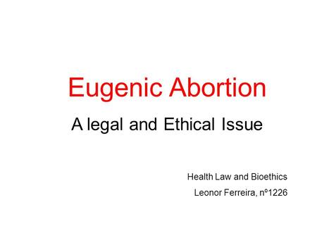 Eugenic Abortion A legal and Ethical Issue Health Law and Bioethics Leonor Ferreira, nº1226.