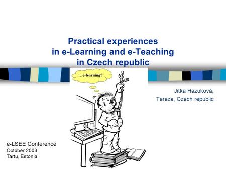 Practical experiences in e-Learning and e-Teaching in Czech republic Jitka Hazuková, Tereza, Czech republic e-LSEE Conference October 2003 Tartu, Estonia.