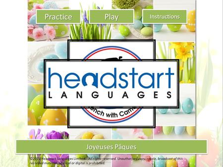 Joyeuses Pâques Practice Joyeuses Pâques Instructions Play ©2015 Headstart Languages Limited. All rights reserved. Unauthorised copy, resale, broadcast.